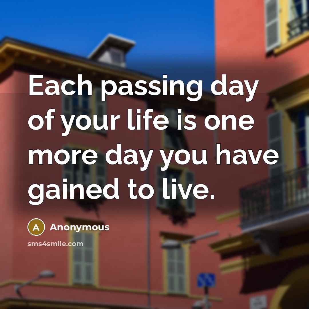 “Each passing day of your life is one more day…” quote by Anonymous