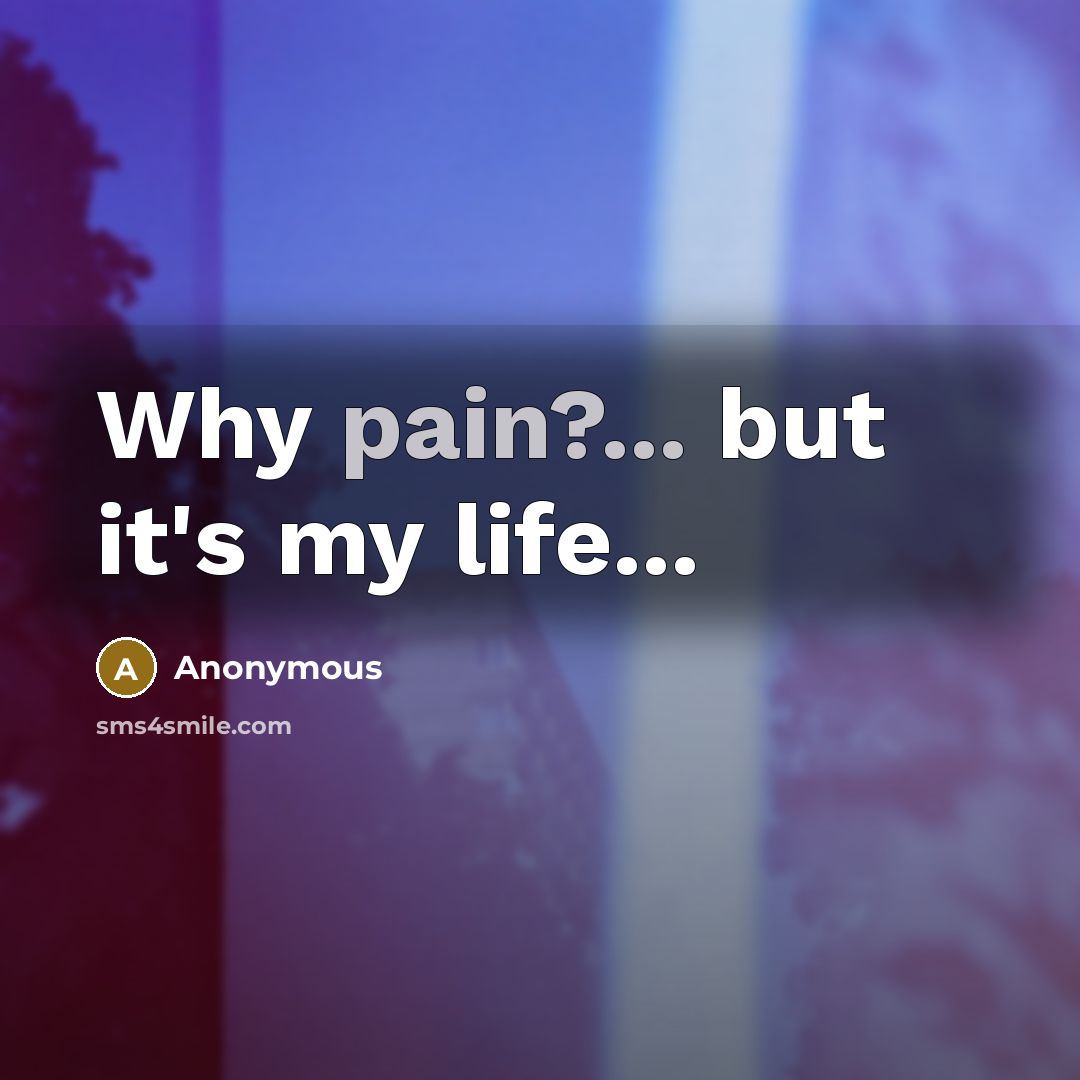 “Why pain?... but it's my life...…” quote by Anonymous