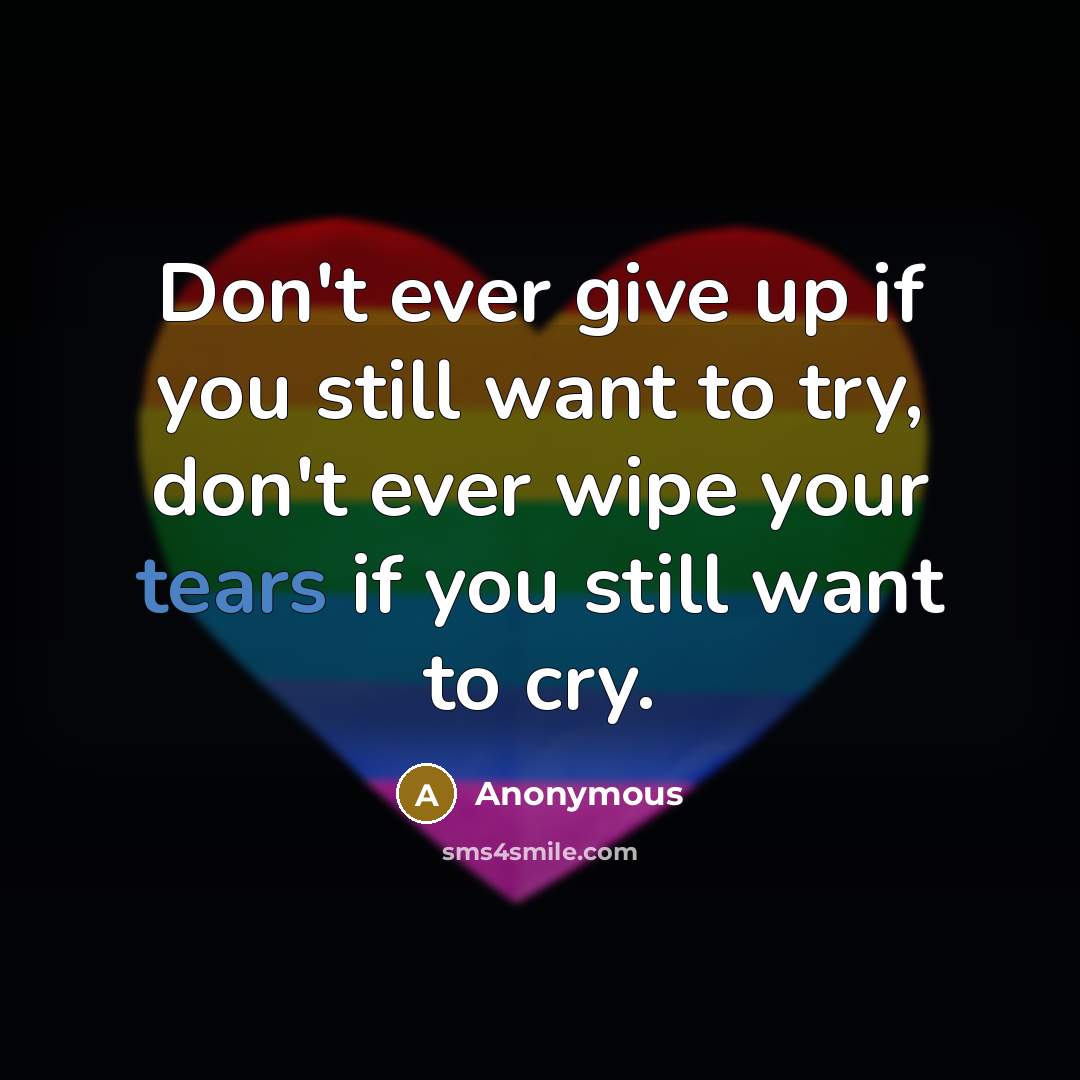 “Don't ever give up if you still want to try, don't ever wipe your tears if you still want to cry.” quote by Anonymous