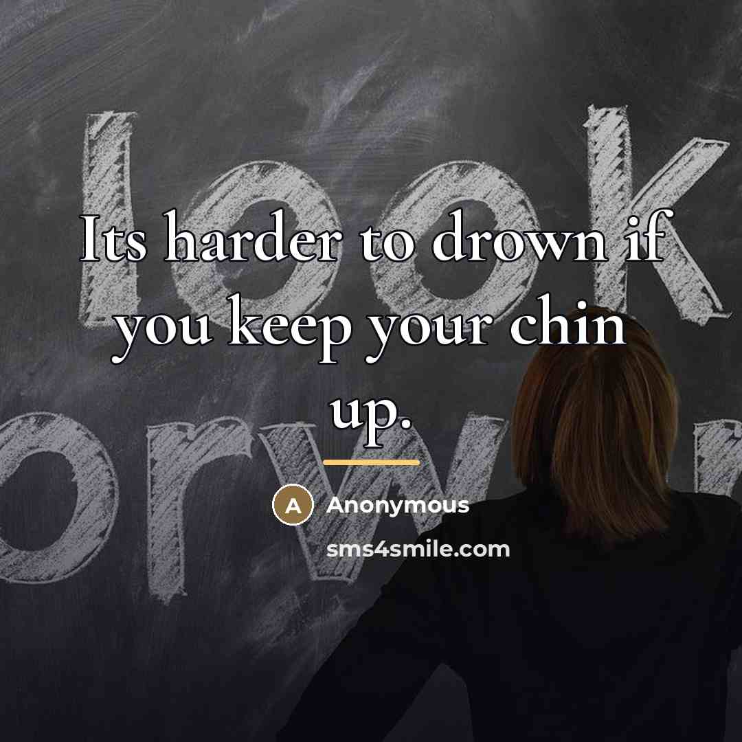 “Its harder to drown if you keep your chin up.…” quote by Anonymous