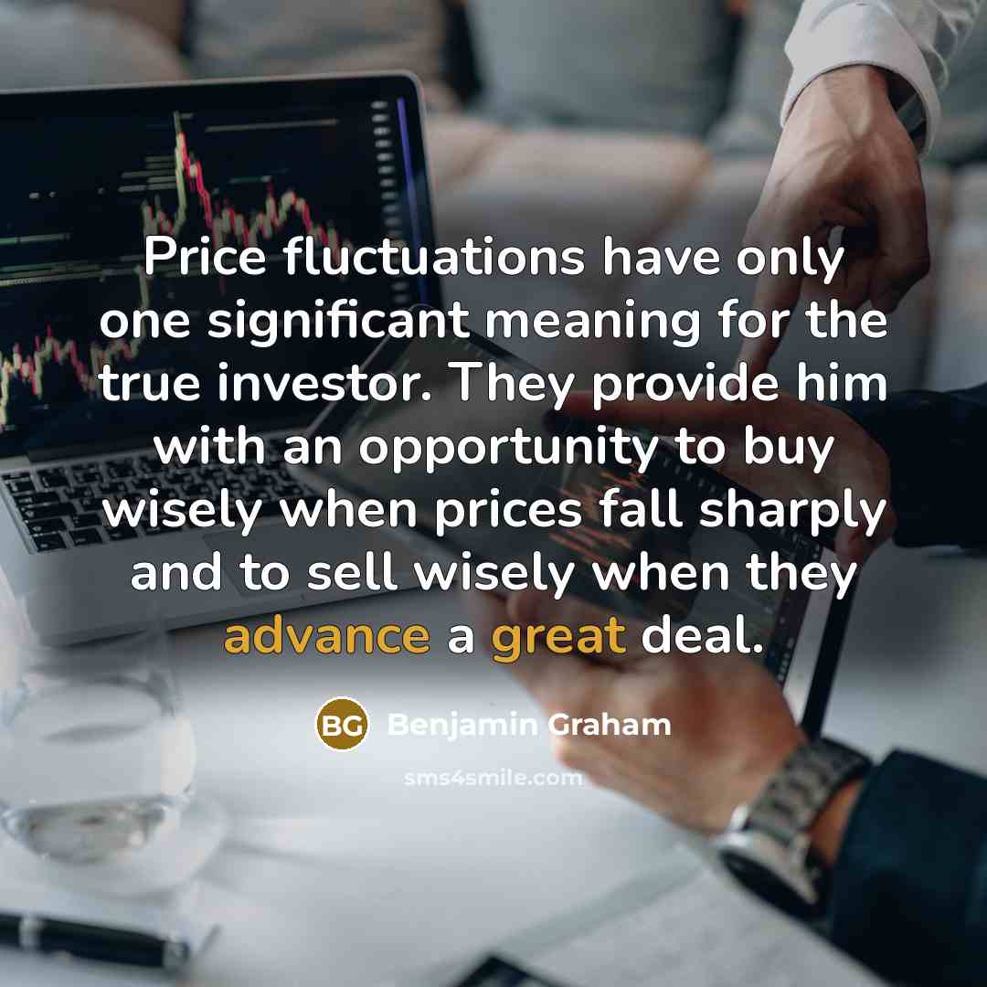 “Price fluctuations have only one significant meaning for the true investor. They provide him with an opportunity to buy wisely when prices fall sharply and to sell wisely when they advance a great deal.” quote by Benjamin Graham