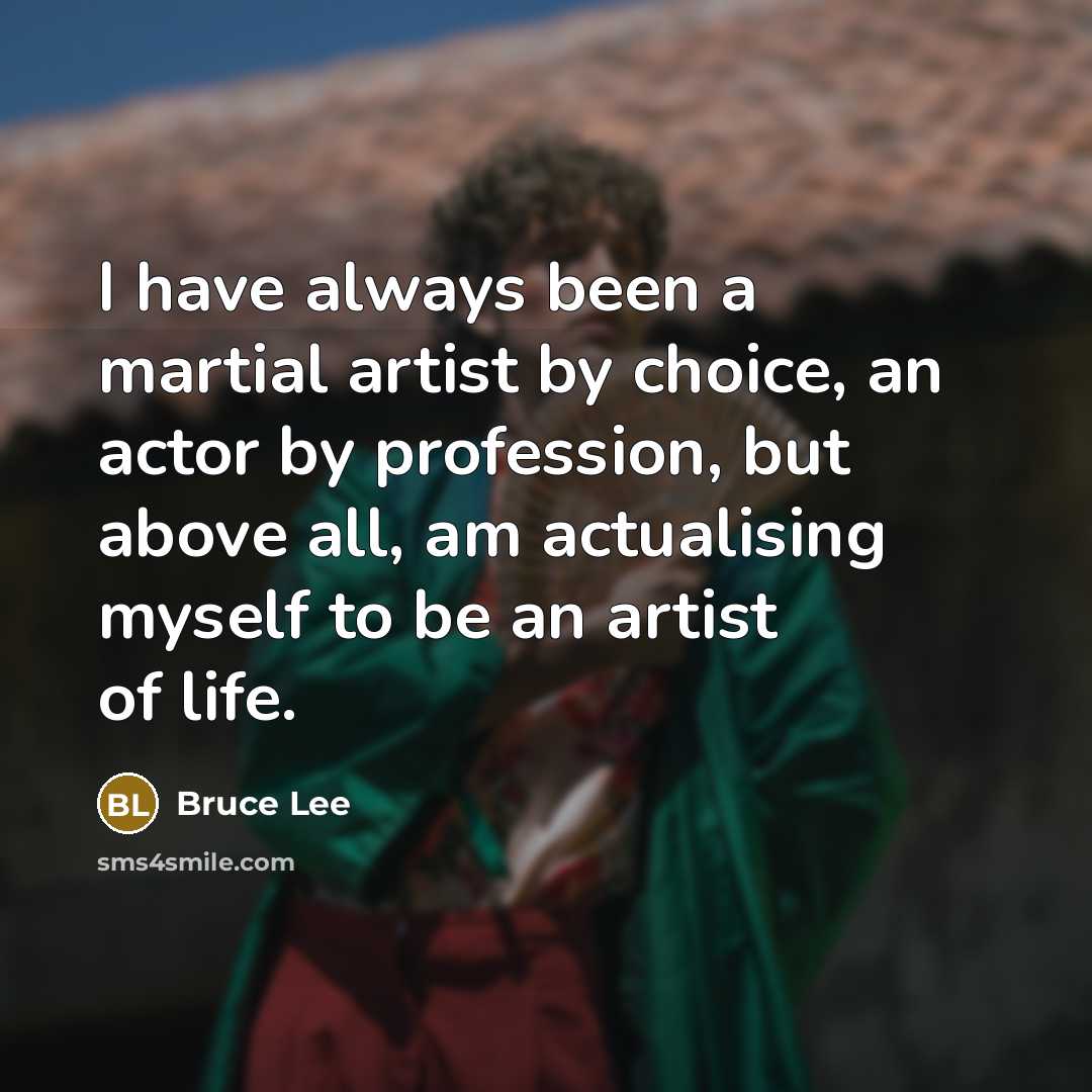 “I have always been a martial artist by choice, an actor by profession, but above all, am actualising myself to be an artist of life.” quote by Bruce Lee