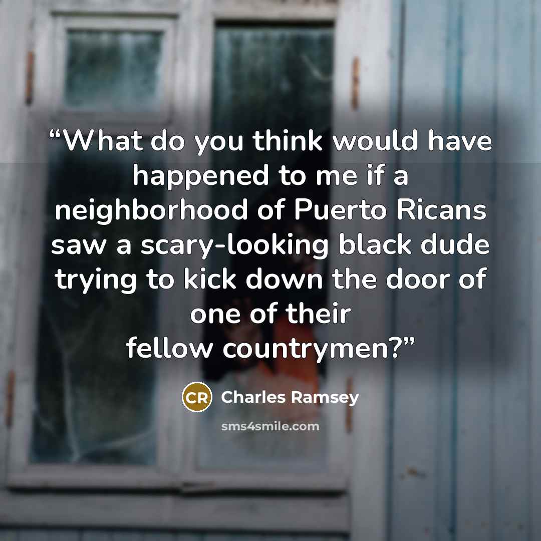 “What do you think would have happened to me if a neighborhood of Puerto Ricans saw a scary-looking black dude trying to kick down the door of one of their fellow countrymen?” quote by Charles Ramsey