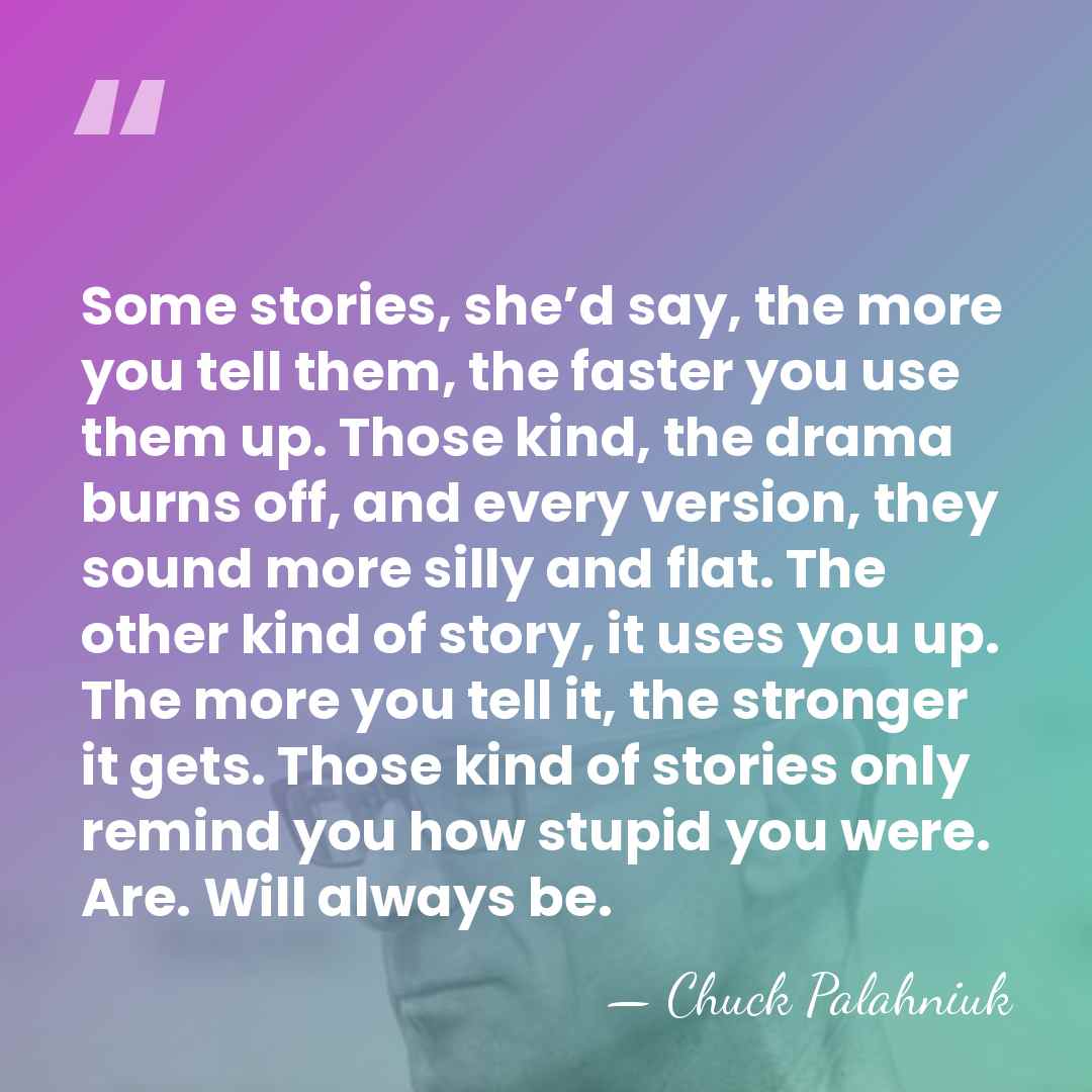 Some stories, she’d say, the more you tell them, the faster you&hellip; - Chuck Palahniuk