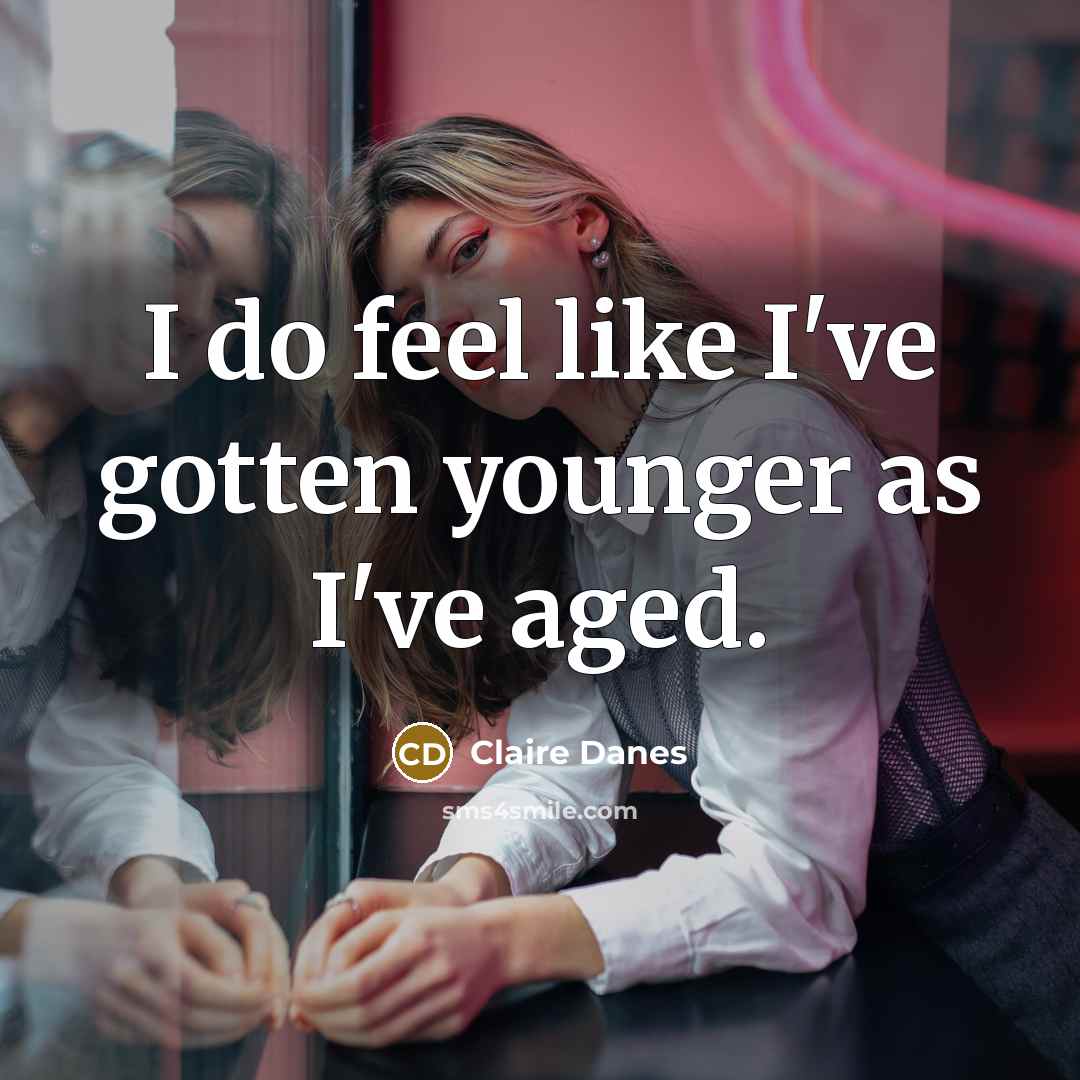 “I do feel like I've gotten younger as I've aged.…” quote by Claire Danes