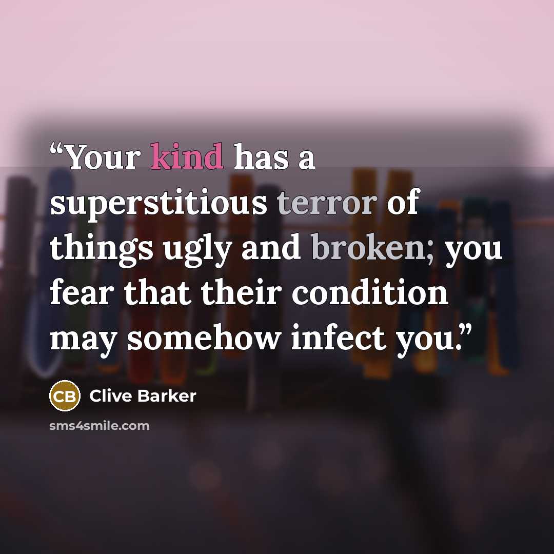 “Your kind has a superstitious terror of things ugly and broken; you fear that their condition may somehow infect you.” quote by Clive Barker