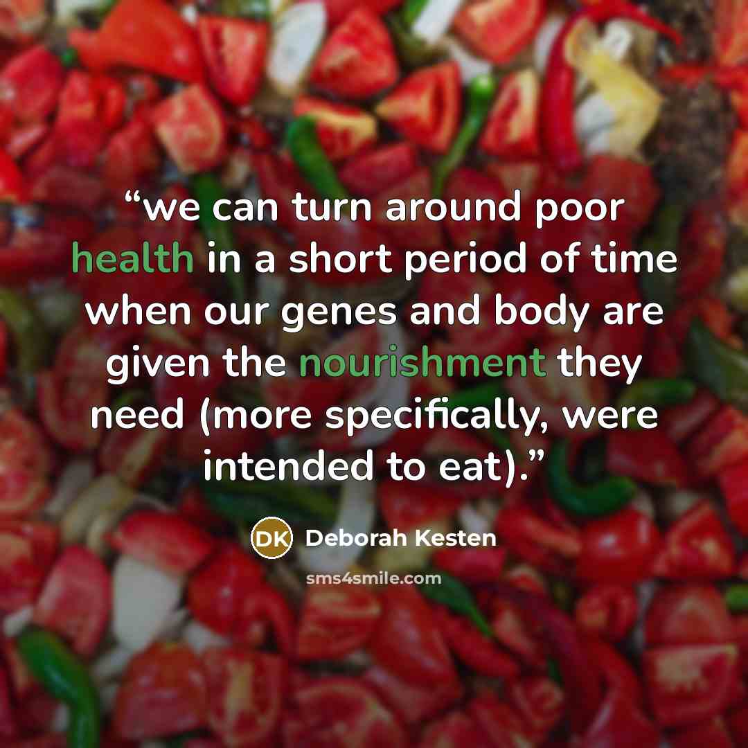 “we can turn around poor health in a short period of time when our genes and body are given the nourishment they need (more specifically, were intended to eat).” quote by Deborah Kesten