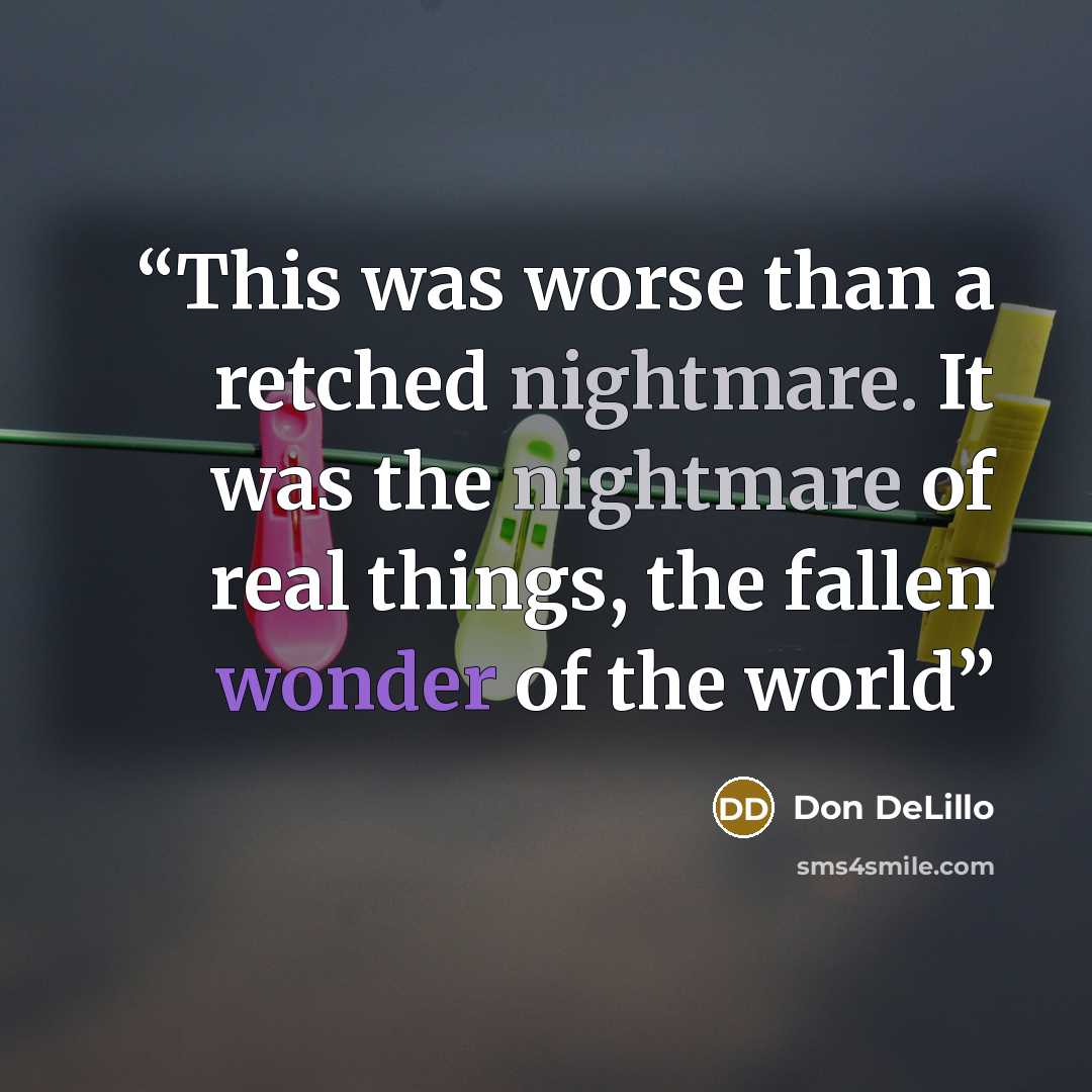 “This was worse than a retched nightmare. It was the nightmare of real things, the fallen wonder of the world” quote by Don DeLillo