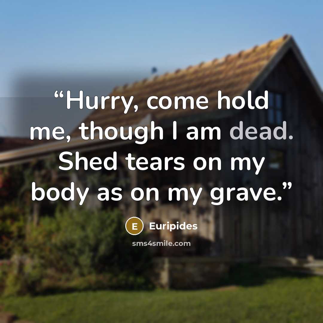 “Hurry, come hold me, though I am dead. Shed tears on my body as on my grave.” quote by Euripides