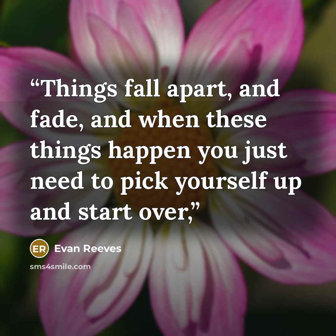 “Things fall apart, and fade, and when these things happen you just need to pick yourself up and start over,” quote by Evan Reeves