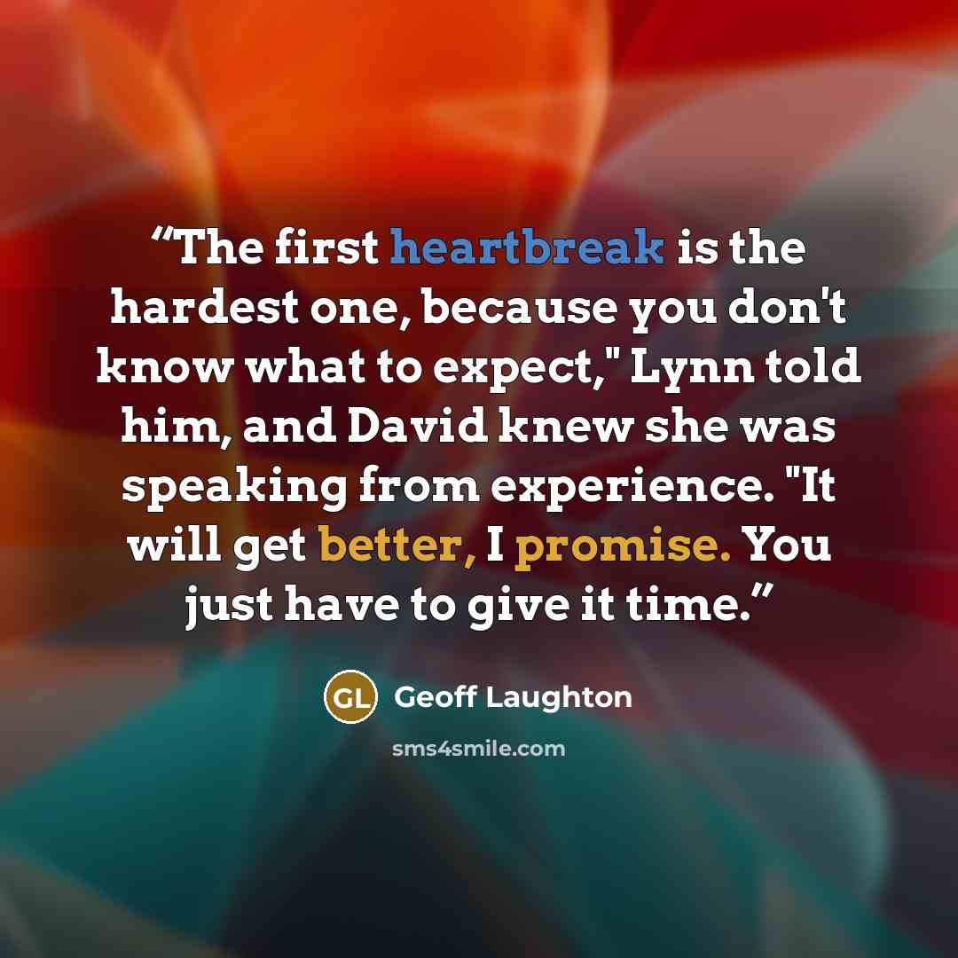 “The first heartbreak is the hardest one, because you don't know what to expect," Lynn told him, and David knew she was speaking from experience. "It will get better, I promise. You just have to give it time.” quote by Geoff Laughton