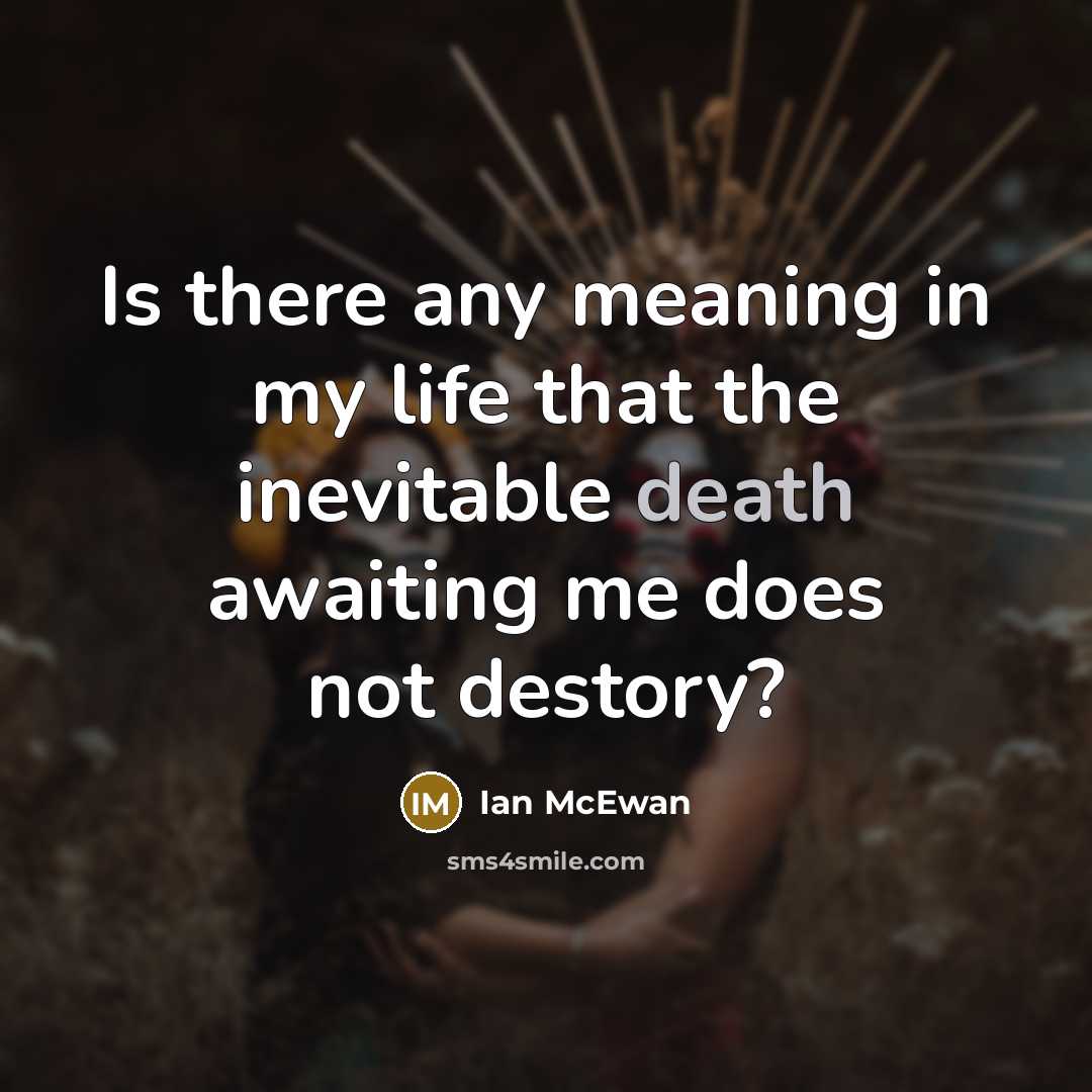 “Is there any meaning in my life that the inevitable death awaiting me does not destory?” quote by Ian Mcewan