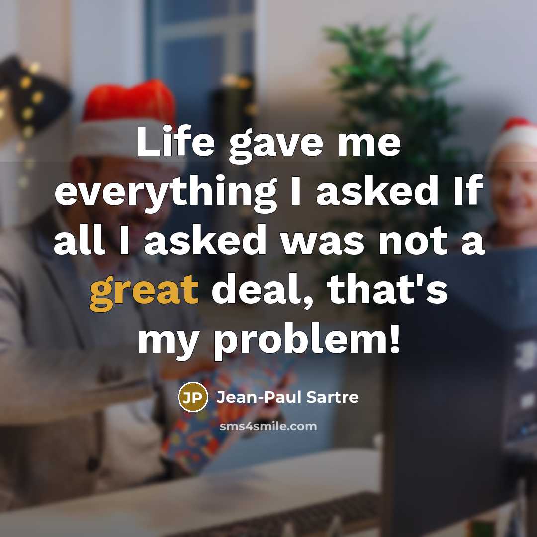 “Life gave me everything I asked If all I asked was not a great deal, that's my problem!” quote by Jean-Paul Sartre