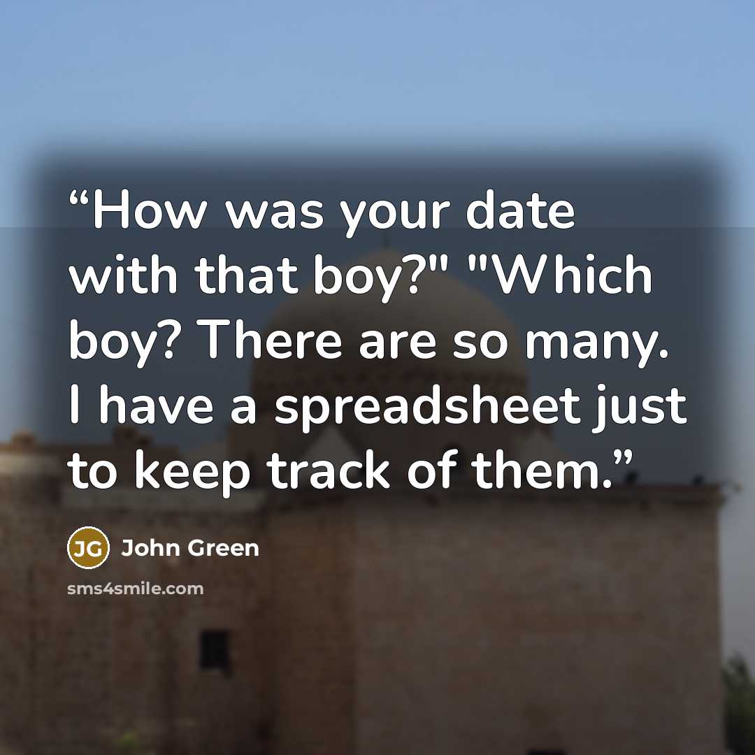 “How was your date with that boy?" "Which boy? There are so many. I have a spreadsheet just to keep track of them.” quote by John Green