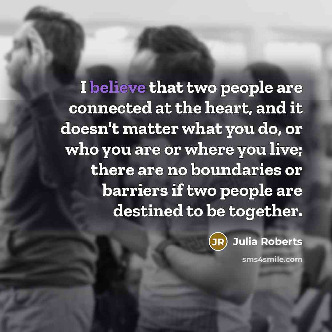 “I believe that two people are connected at the heart,…” quote by Julia Roberts
