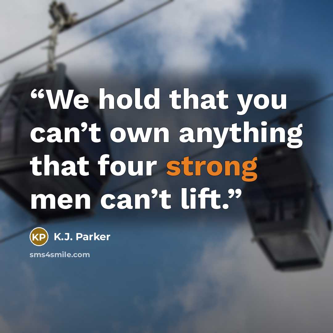 “We hold that you can’t own anything that four strong men can’t lift.” quote by K.J. Parker