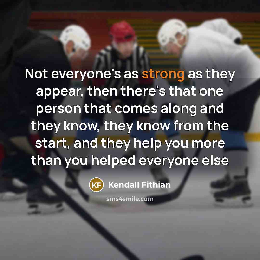 “Not everyone's as strong as they appear, then there's that one person that comes along and they know, they know from the start, and they help you more than you helped everyone else” quote by Kendall Fithian