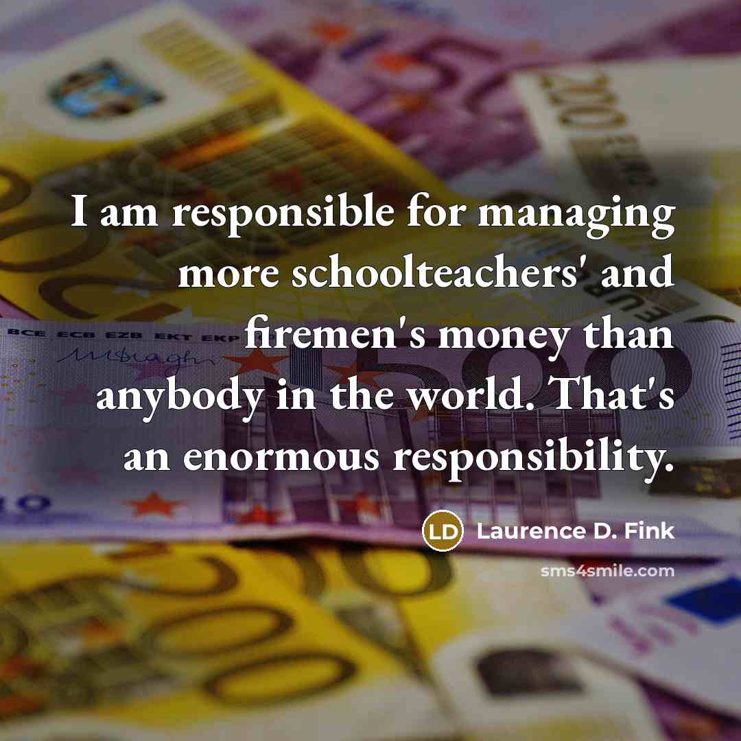 “I am responsible for managing more schoolteachers' and firemen's money…” quote by Laurence D. Fink