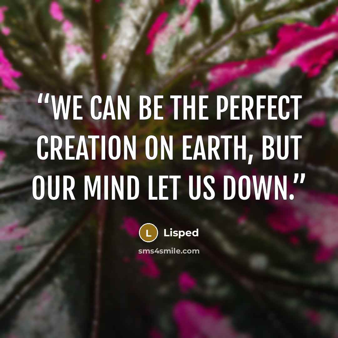 “We can be the perfect creation on earth, but our mind let us down.” quote by Lisped