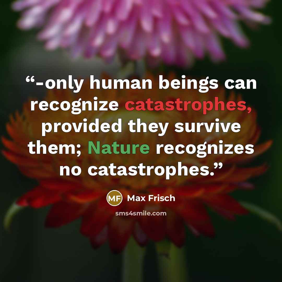 “-only human beings can recognize catastrophes, provided they survive them; Nature recognizes no catastrophes.” quote by Max Frisch