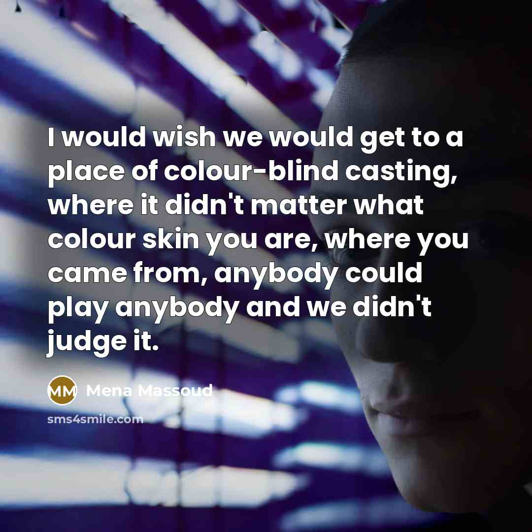 “I would wish we would get to a place of colour-blind casting, where it didn't matter what colour skin you are, where you came from, anybody could play anybody and we didn't judge it.” quote by Mena Massoud