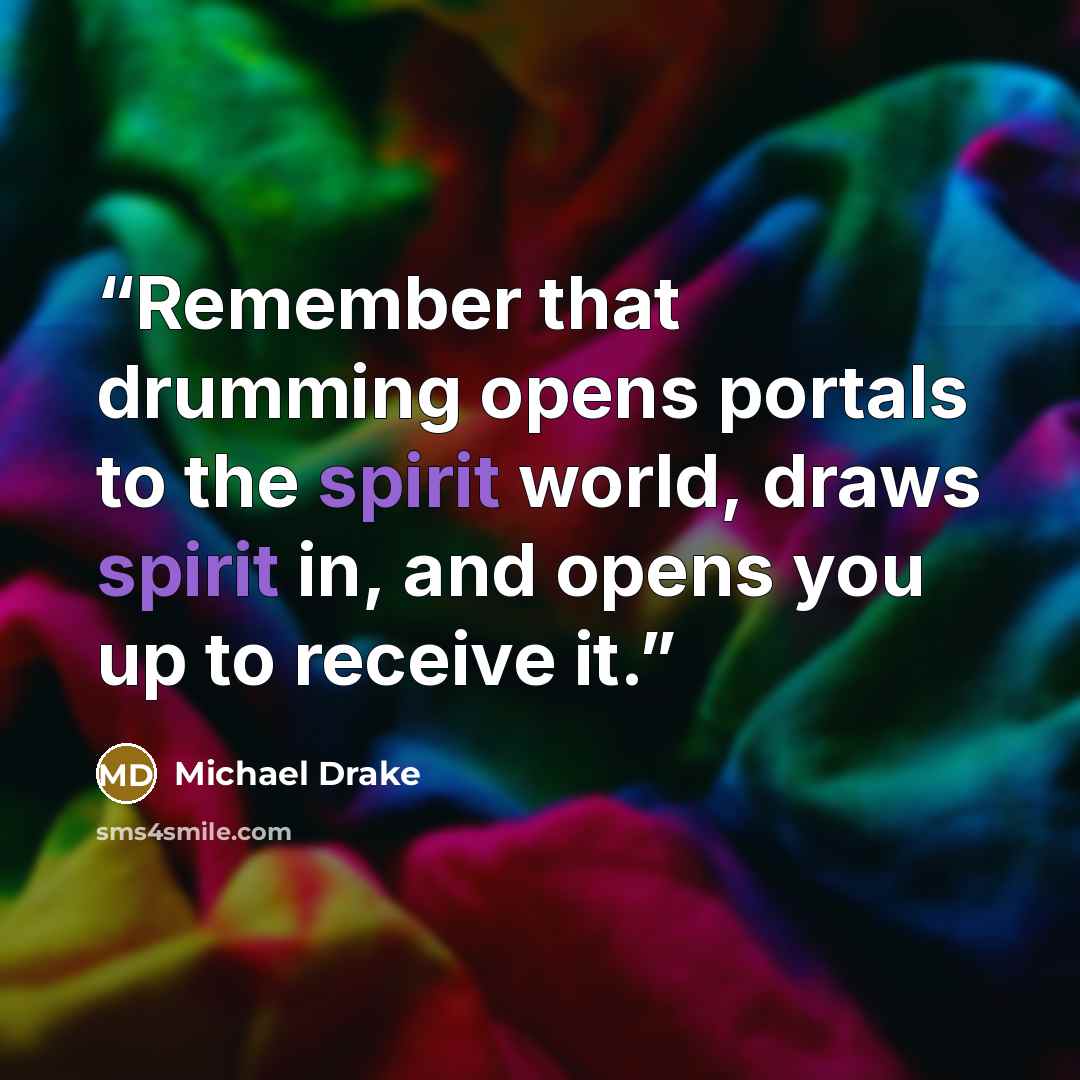 “Remember that drumming opens portals to the spirit world, draws spirit in, and opens you up to receive it.” quote by Michael Drake