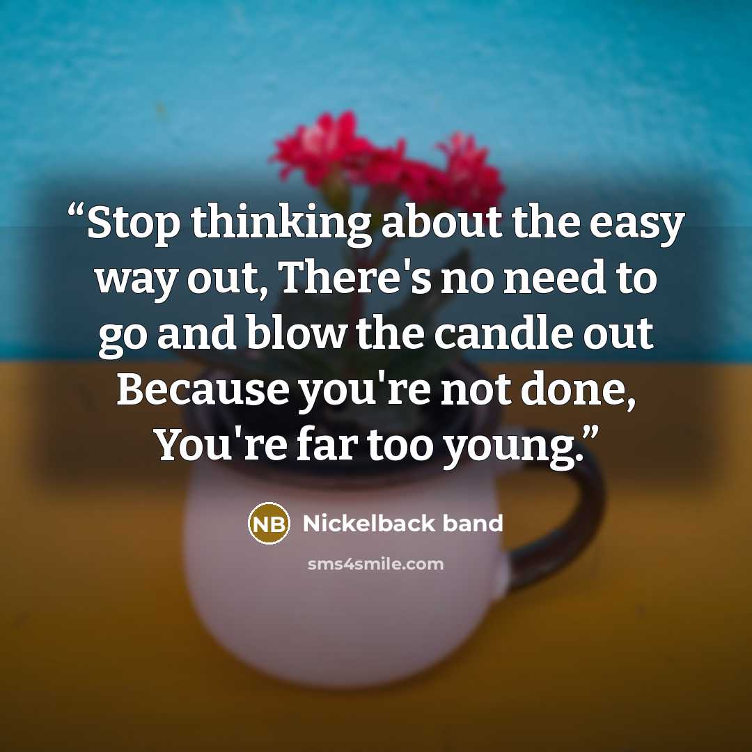 “Stop thinking about the easy way out, There's no need to go and blow the candle out Because you're not done, You're far too young.” quote by Nickelback band