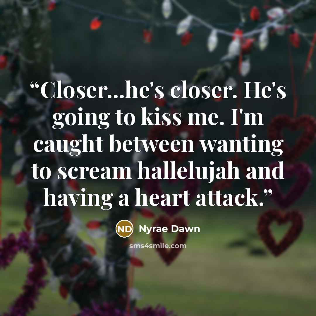 “Closer...he's closer. He's going to kiss me. I'm caught between wanting to scream hallelujah and having a heart attack.” quote by Nyrae Dawn