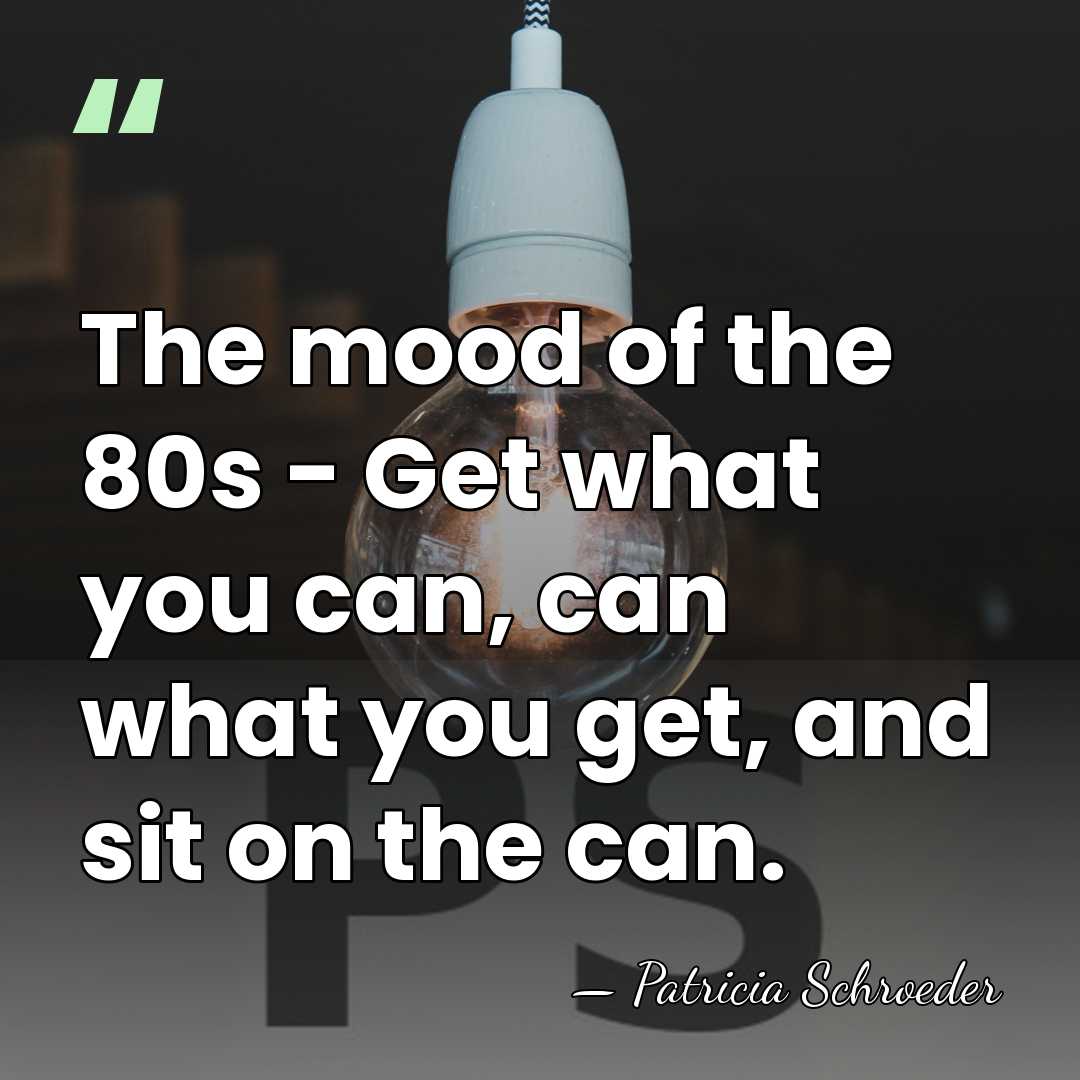 The mood of the 80s - Get what you can, can what&hellip; - Patricia Schroeder