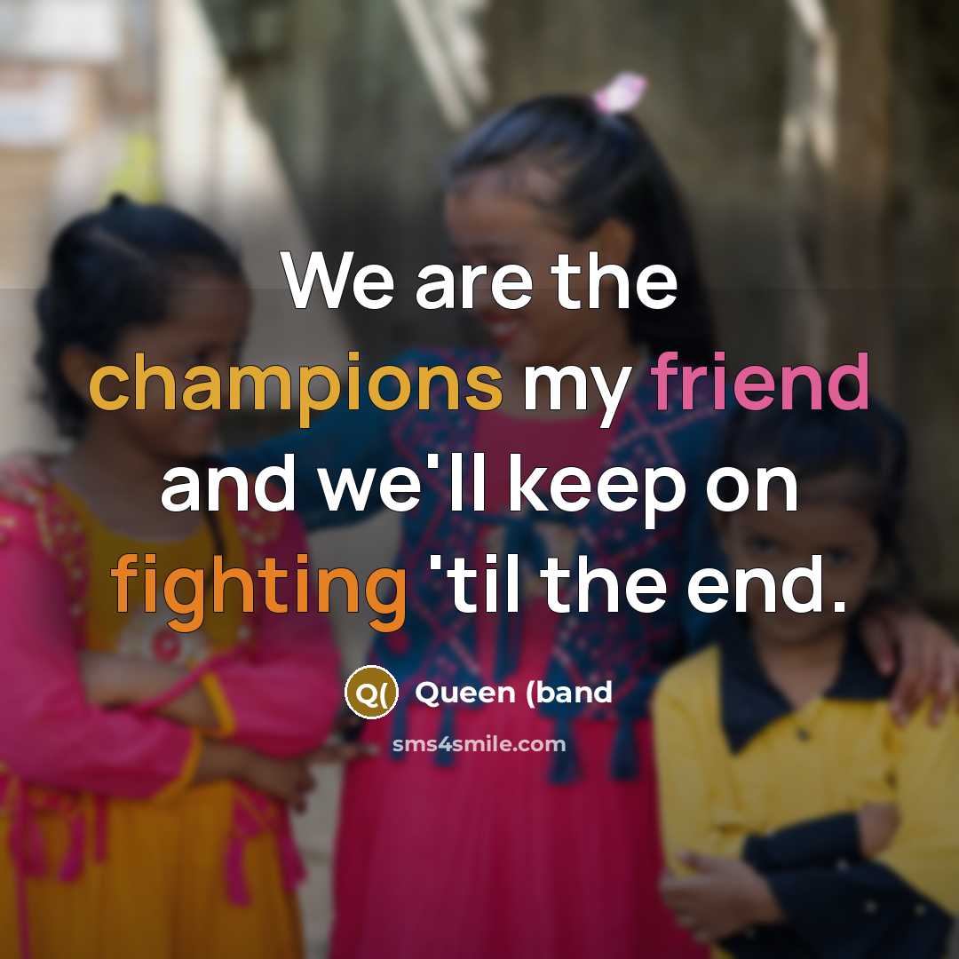 “We are the champions my friend and we'll keep on fighting 'til the end.” quote by Queen (band