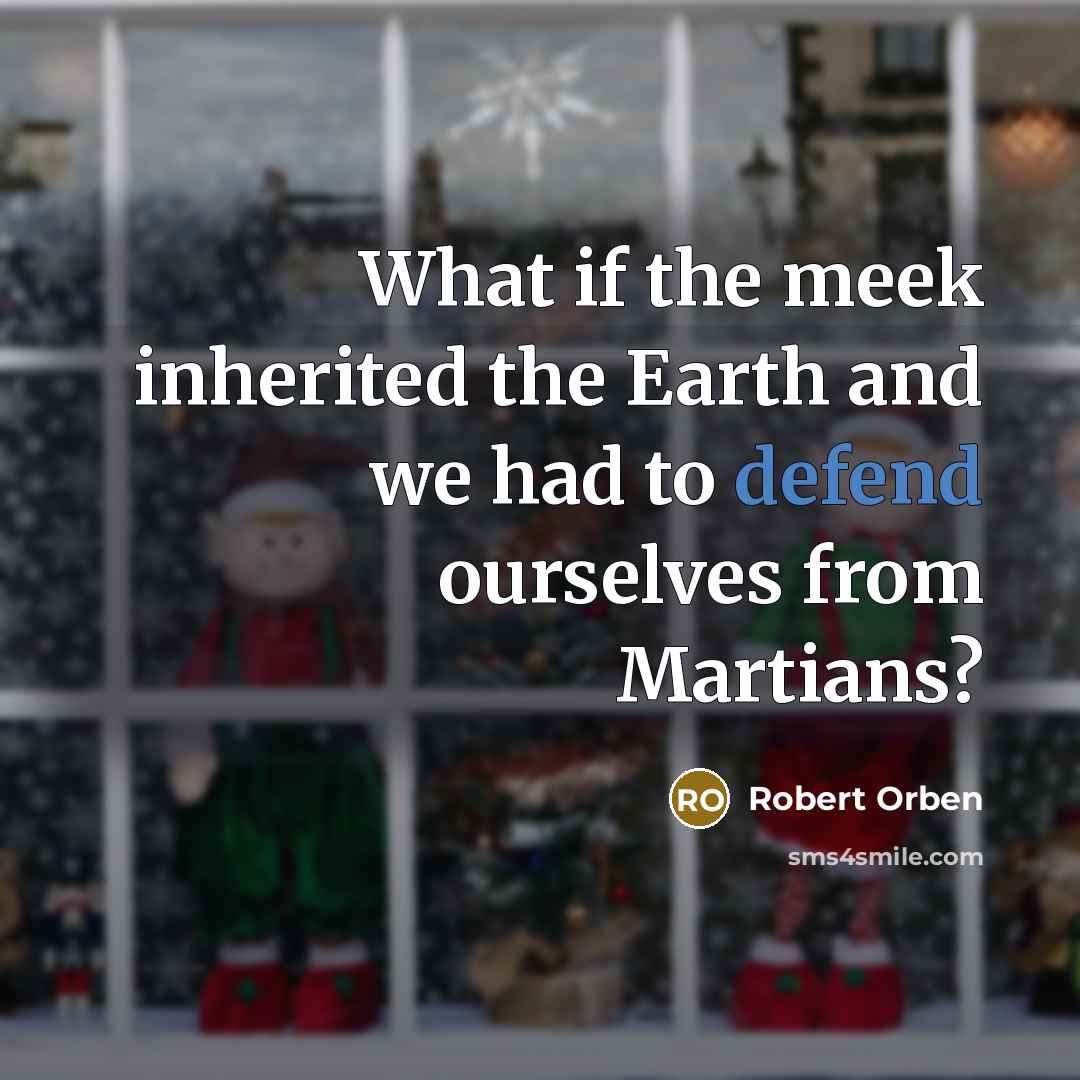 “What if the meek inherited the Earth and we had…” quote by Robert Orben