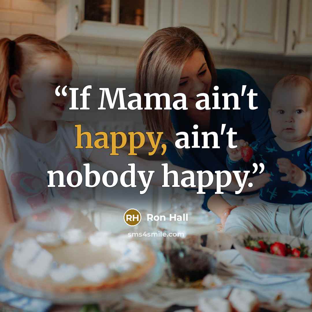 “If Mama ain't happy, ain't nobody happy.” quote by Ron Hall
