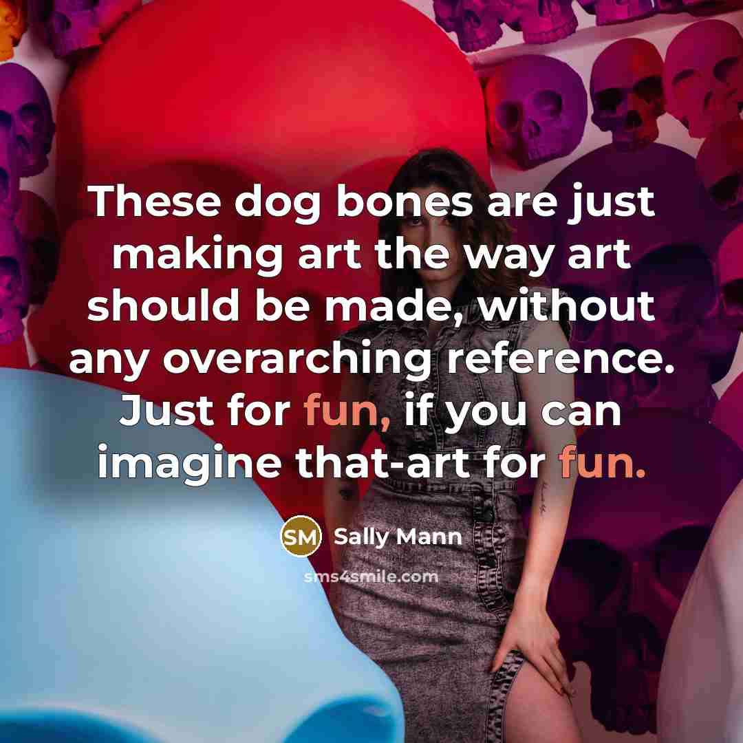 “These dog bones are just making art the way art…” quote by Sally Mann