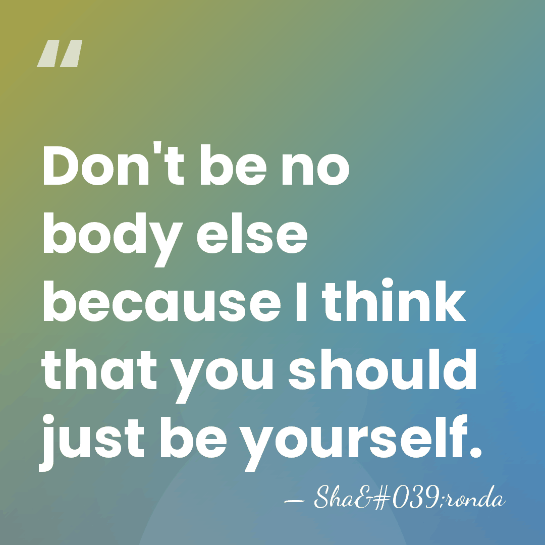 Don't be no body else because I think that you should just&hellip; - Sha'ronda