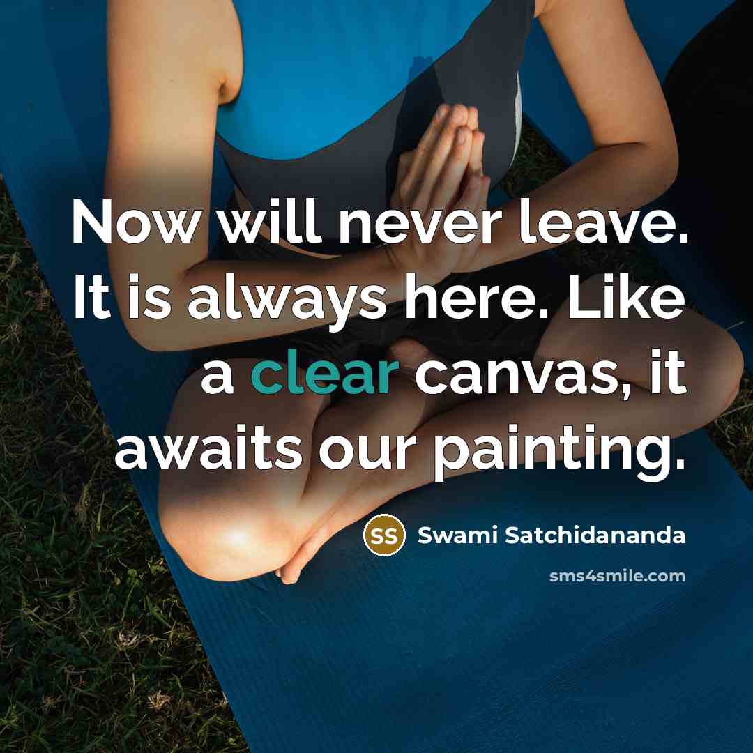 “Now will never leave. It is always here. Like a clear canvas, it awaits our painting.” quote by Swami Satchidananda