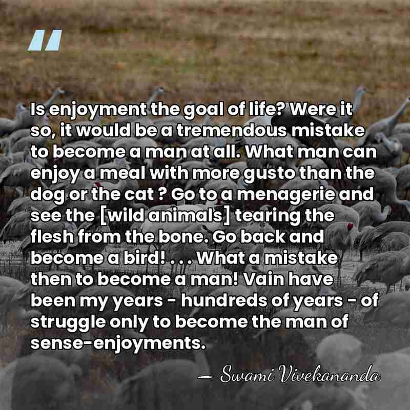 Is enjoyment the goal of life? Were it so, it would be&hellip; - Swami Vivekananda
