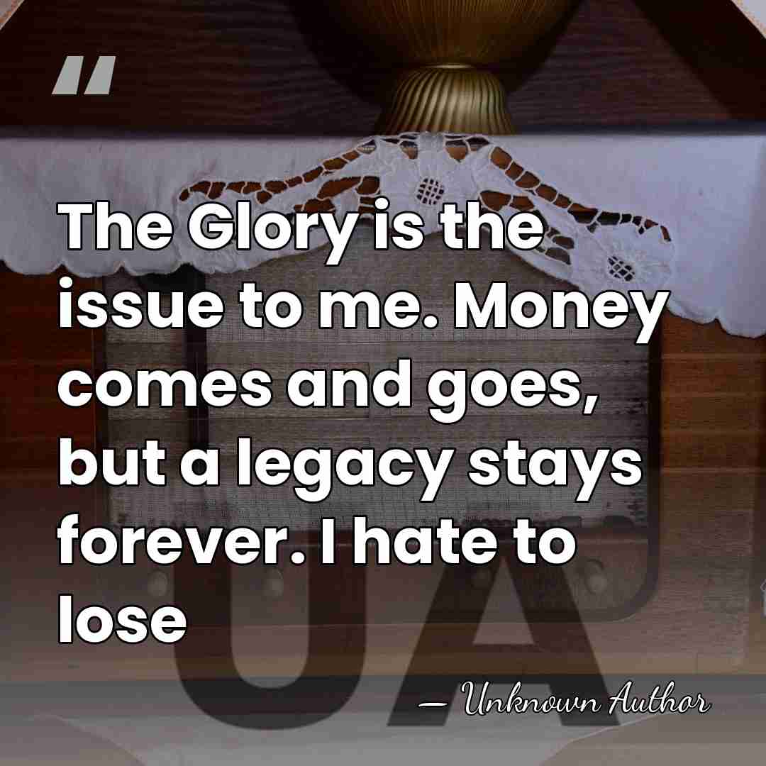The Glory is the issue to me. Money comes and goes, but&hellip; - Unknown Author