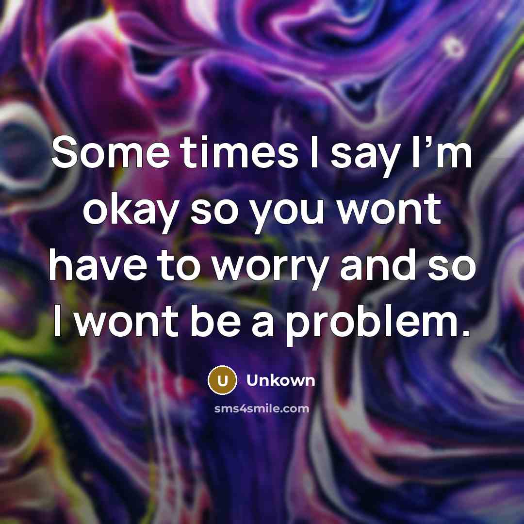“Some times I say I'm okay so you wont have…” quote by Unkown