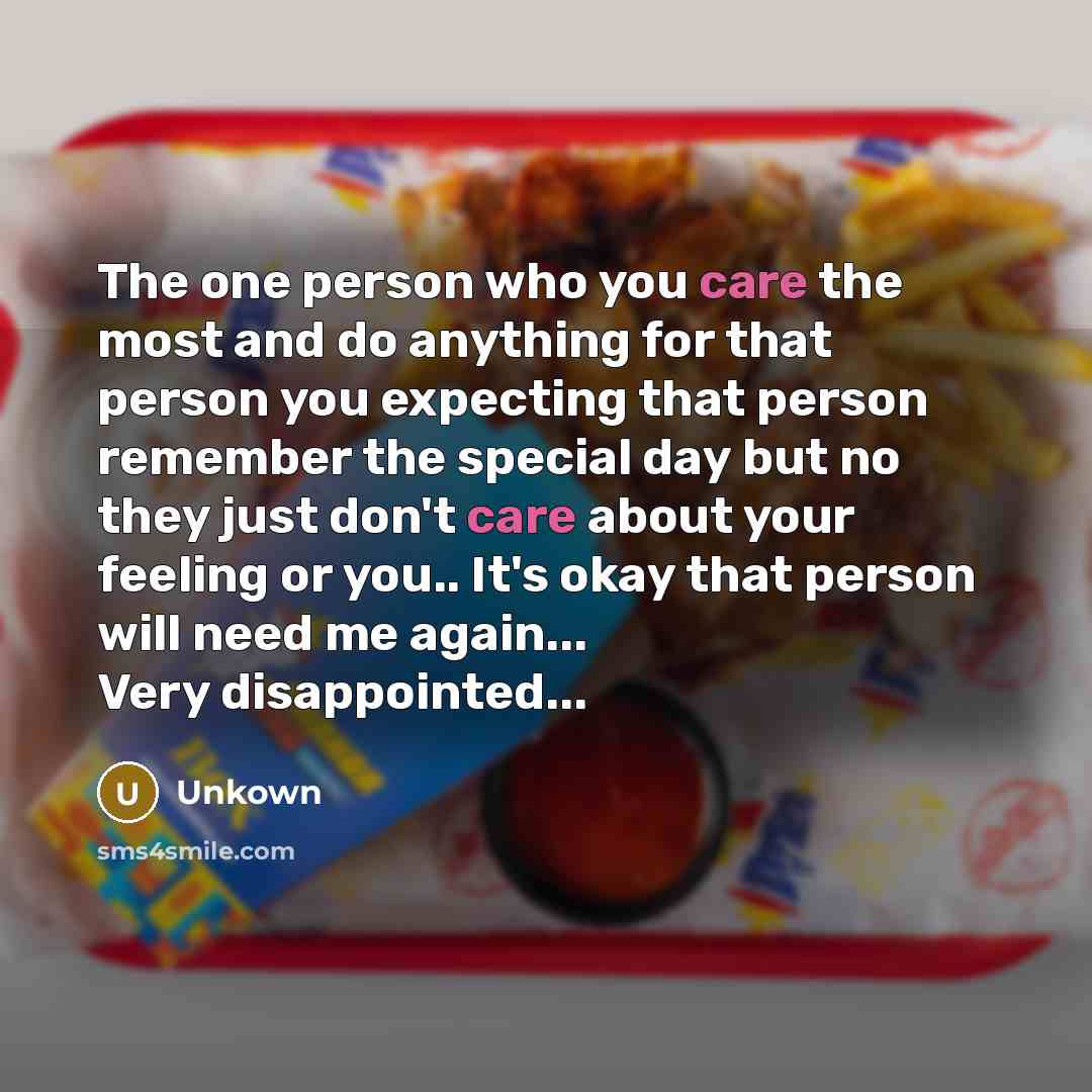 “The one person who you care the most and do anything for that person you expecting that person remember the special day but no they just don't care about your feeling or you.. It's okay that person will need me again... Very disappointed...” quote by Unkown