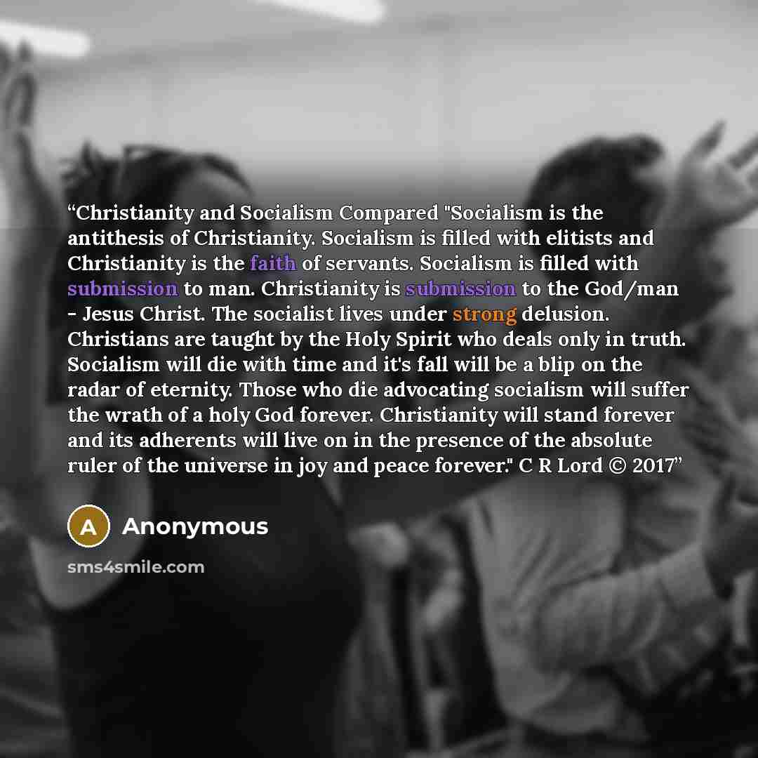“Christianity and Socialism Compared "Socialism is the antithesis of Christianity. Socialism is filled with elitists and Christianity is the faith of servants. Socialism is filled with submission to man. Christianity is submission to the God/man - Jesus Christ. The socialist lives under strong…” quote by Anonymous