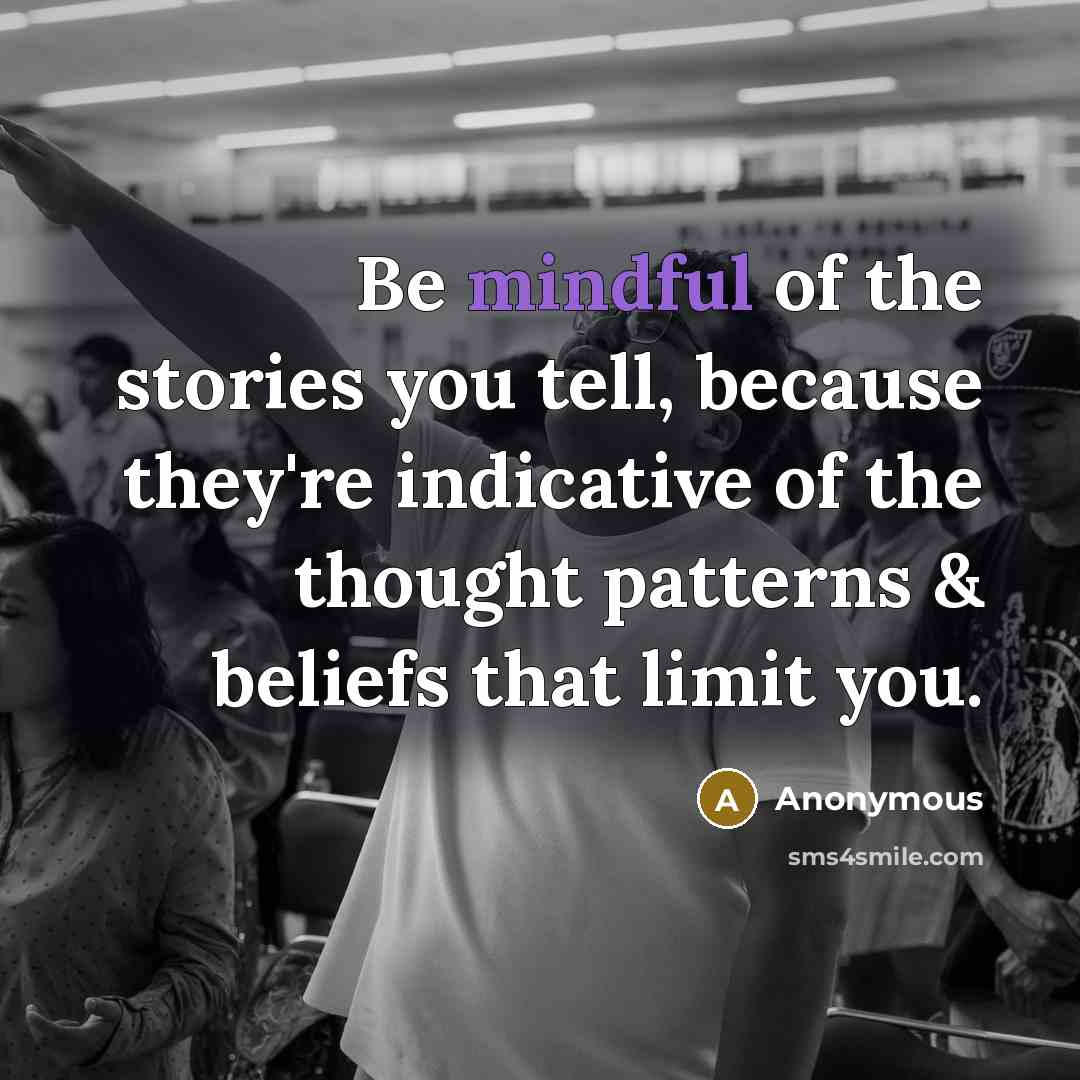 “Be mindful of the stories you tell, because they're indicative of the thought patterns & beliefs that limit you.” quote by Anonymous