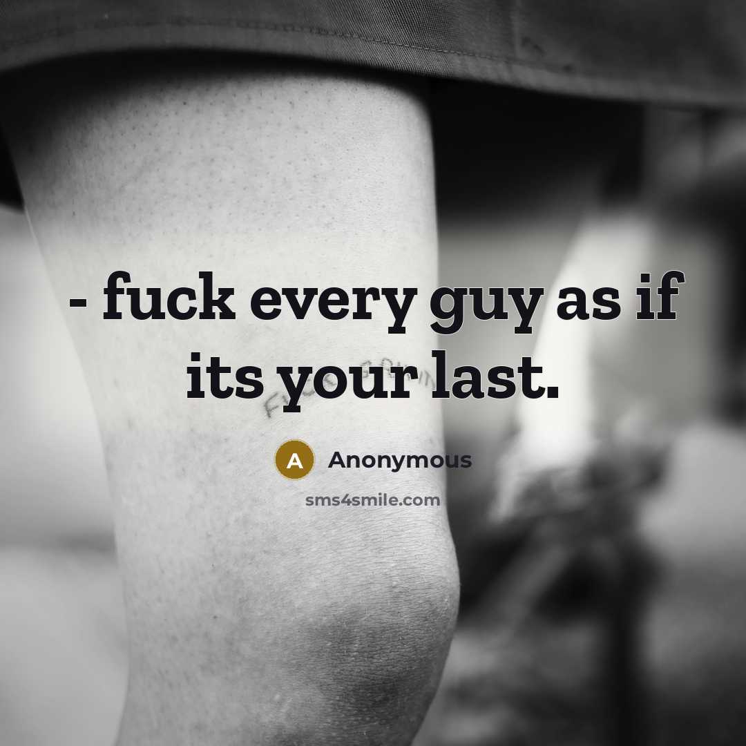 “- fuck every guy as if its your last.” quote by Anonymous