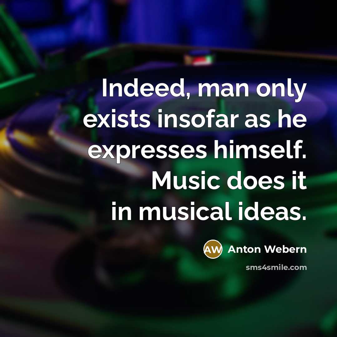“Indeed, man only exists insofar as he expresses himself. Music…” quote by Anton Webern