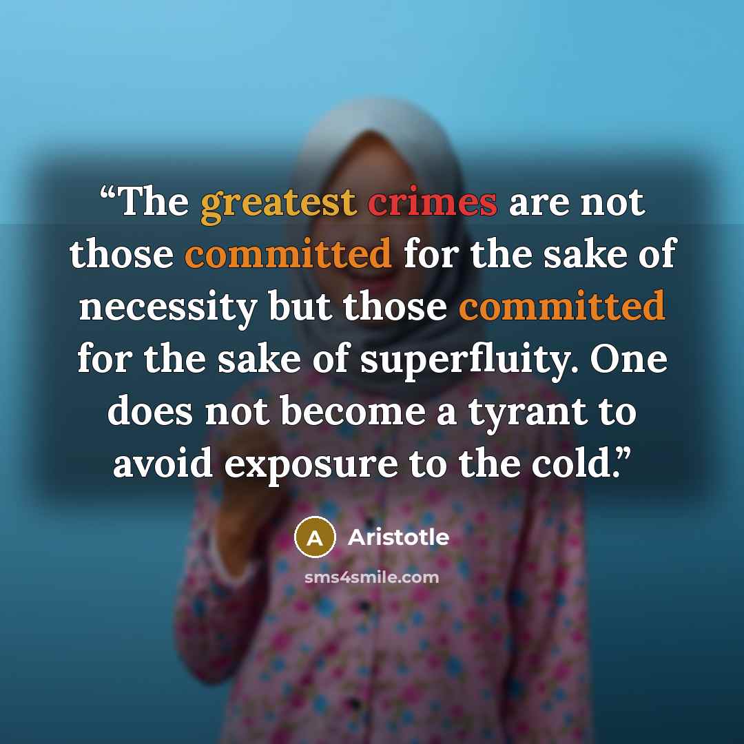 “The greatest crimes are not those committed for the sake of necessity but those committed for the sake of superfluity. One does not become a tyrant to avoid exposure to the cold.” quote by Aristotle