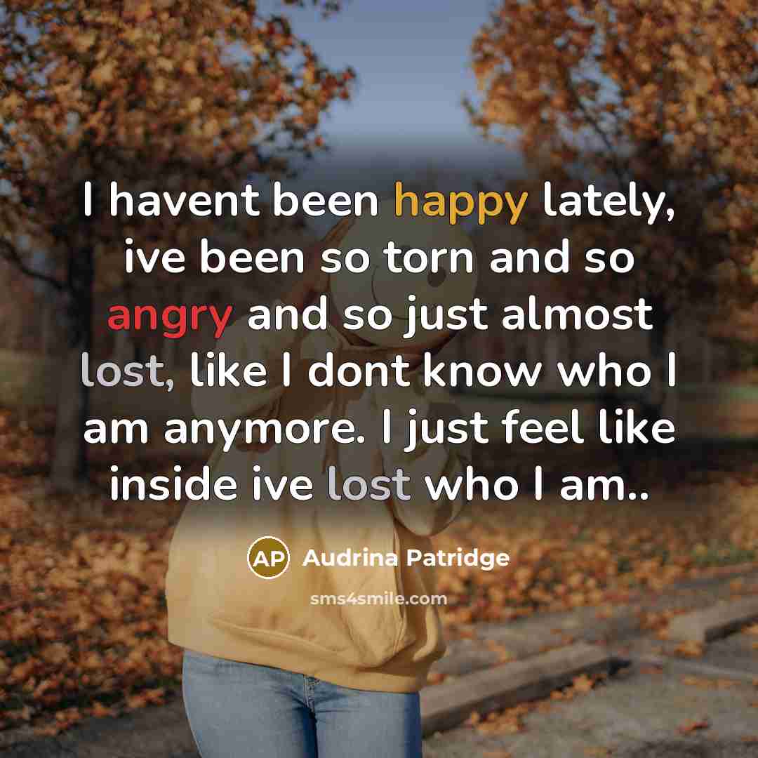 “I havent been happy lately, ive been so torn and so angry and so just almost lost, like I dont know who I am anymore. I just feel like inside ive lost who I am..” quote by Audrina Patridge