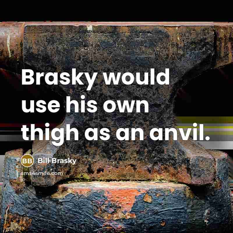“Brasky would use his own thigh as an anvil.” quote by Bill Brasky