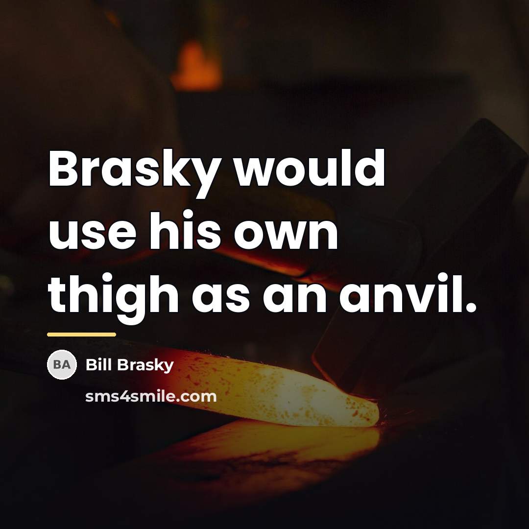 “Brasky would use his own thigh as an anvil.…” quote by Bill Brasky