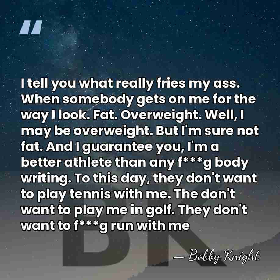 I tell you what really fries my ass. When somebody gets on&hellip; - Bobby Knight
