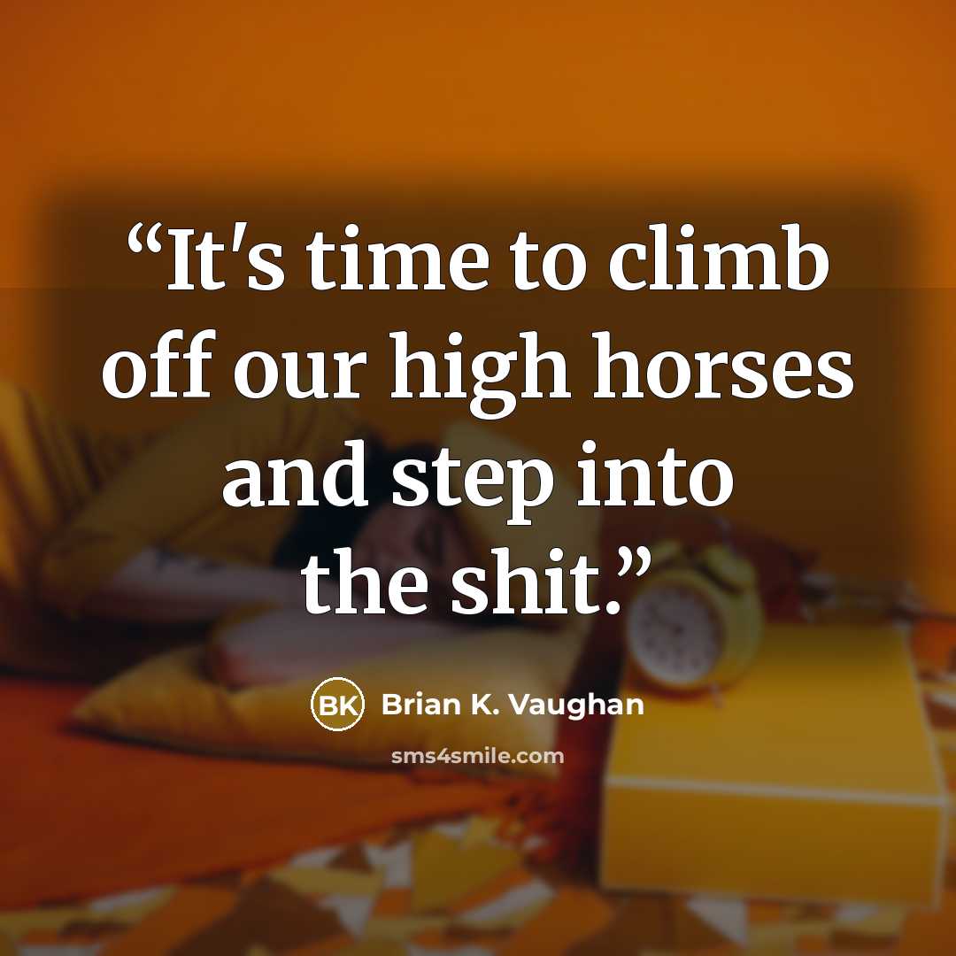 “It's time to climb off our high horses and step into the shit.” quote by Brian K. Vaughan