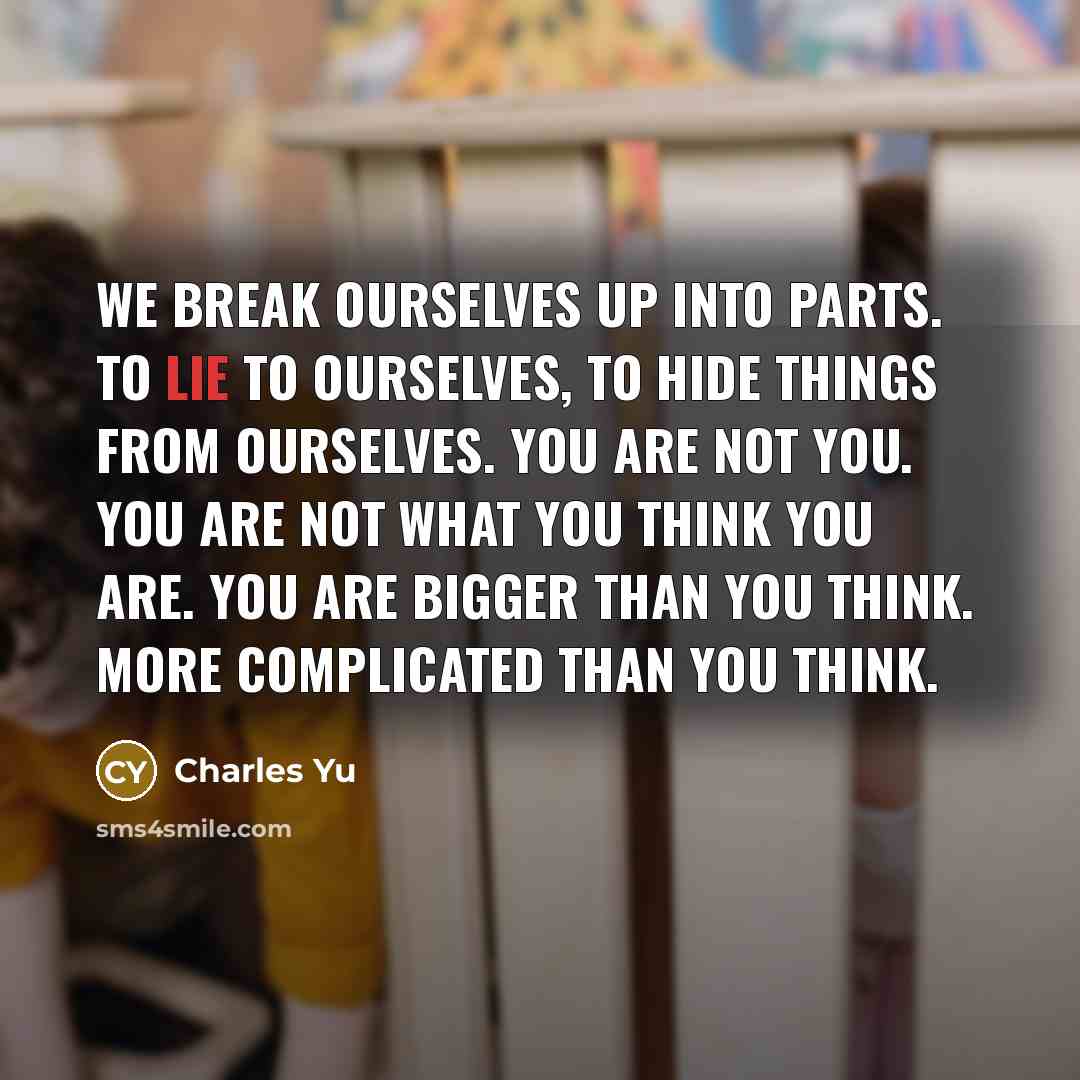 “We break ourselves up into parts. To lie to ourselves,…” quote by Charles Yu